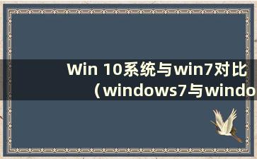 Win 10系统与win7对比（windows7与windows10对比）